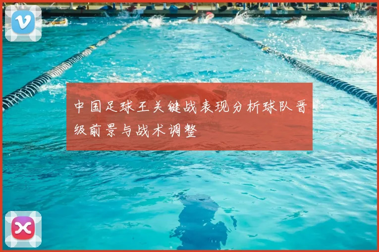 中国足球王关键战表现分析球队晋级前景与战术调整