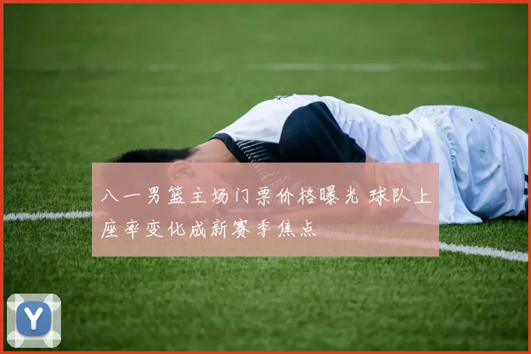 八一男篮主场门票价格曝光 球队上座率变化成新赛季焦点