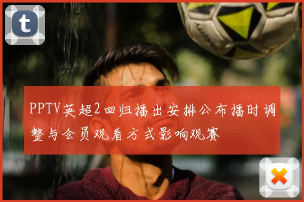 PPTV英超2回归播出安排公布播时调整与会员观看方式影响观赛
