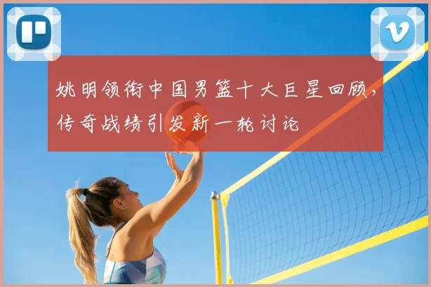 姚明领衔中国男篮十大巨星回顾，传奇战绩引发新一轮讨论