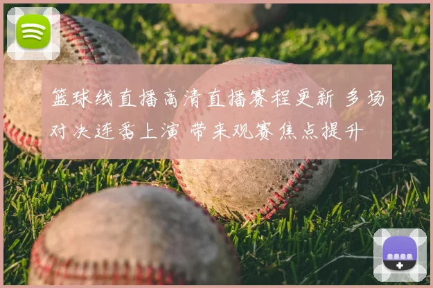 篮球线直播高清直播赛程更新 多场对决连番上演 带来观赛焦点提升