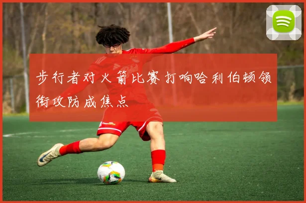 步行者对火箭比赛打响哈利伯顿领衔攻防成焦点