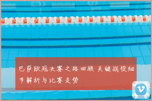 巴萨欧冠决赛之路回顾 关键战役细节解析与比赛走势