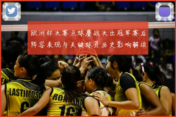 欧洲杯决赛点球鏖战决出冠军赛后阵容表现与关键球员历史影响解读