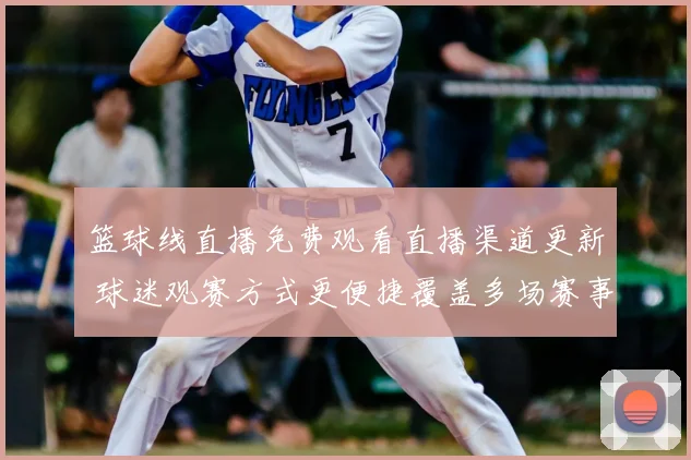 篮球线直播免费观看直播渠道更新 球迷观赛方式更便捷覆盖多场赛事