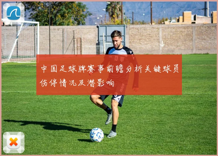 中国足球牌赛事前瞻分析关键球员伤停情况及潜影响