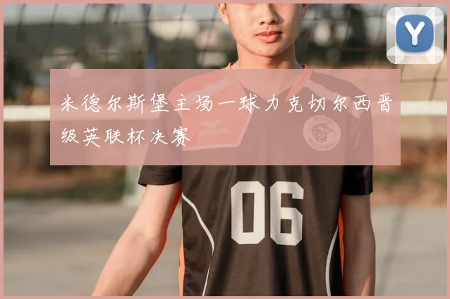 米德尔斯堡主场一球力克切尔西晋级英联杯决赛