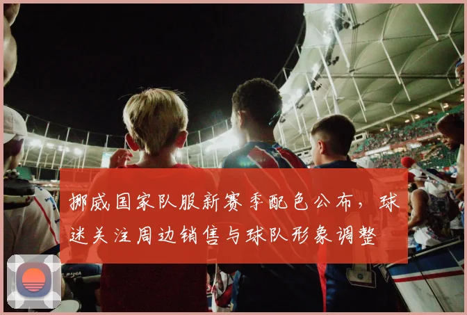 挪威国家队服新赛季配色公布，球迷关注周边销售与球队形象调整