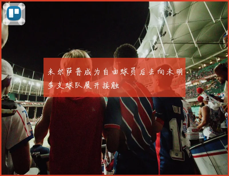 米尔萨普成为自由球员后去向未明多支球队展开接触