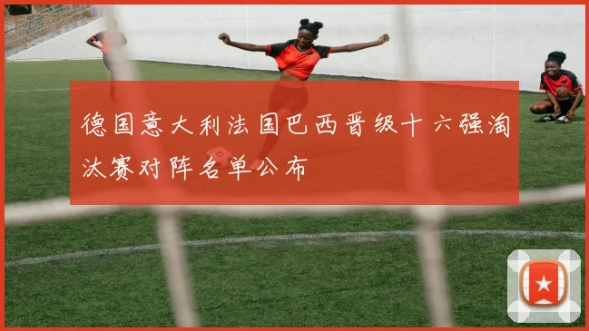 德国意大利法国巴西晋级十六强淘汰赛对阵名单公布