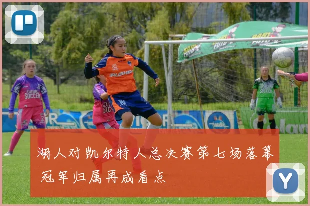 湖人对凯尔特人总决赛第七场落幕 冠军归属再成看点