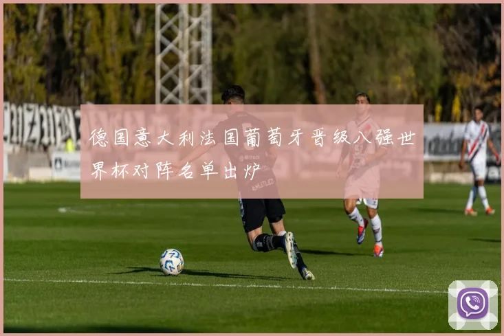 德国意大利法国葡萄牙晋级八强世界杯对阵名单出炉