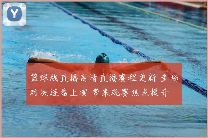 篮球线直播高清直播赛程更新 多场对决连番上演 带来观赛焦点提升