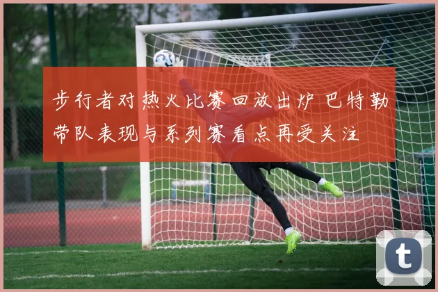 步行者对热火比赛回放出炉 巴特勒带队表现与系列赛看点再受关注