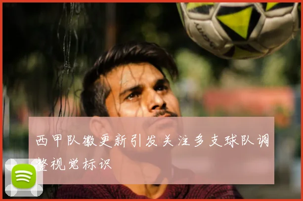 西甲队徽更新引发关注多支球队调整视觉标识