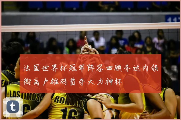 法国世界杯冠军阵容回顾齐达内领衔高卢雄鸡首夺大力神杯