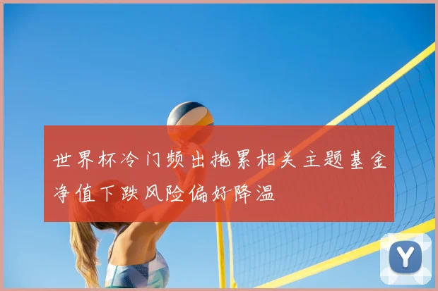 世界杯冷门频出拖累相关主题基金净值下跌风险偏好降温