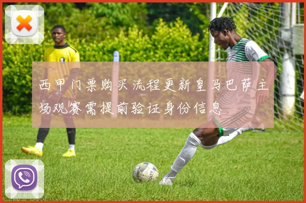 西甲门票购买流程更新皇马巴萨主场观赛需提前验证身份信息