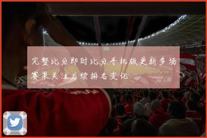 完整比分即时比分手机版更新多场赛果关注后续排名变化