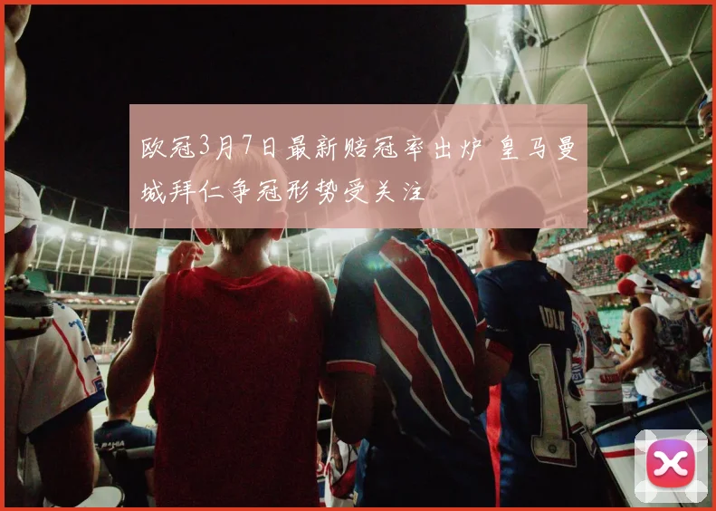 欧冠3月7日最新赔冠率出炉 皇马曼城拜仁争冠形势受关注