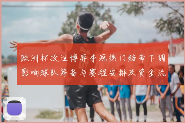 欧洲杯投注博弈夺冠热门赔率下调影响球队筹备与赛程安排及资金流向