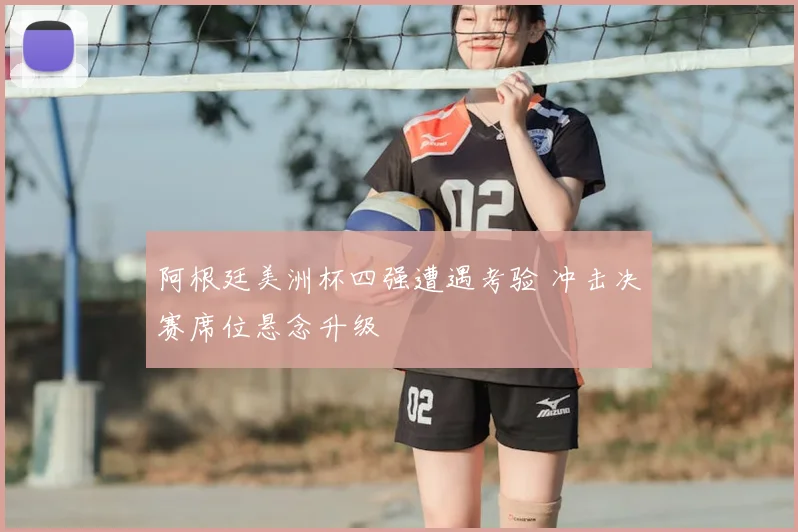 阿根廷美洲杯四强遭遇考验 冲击决赛席位悬念升级