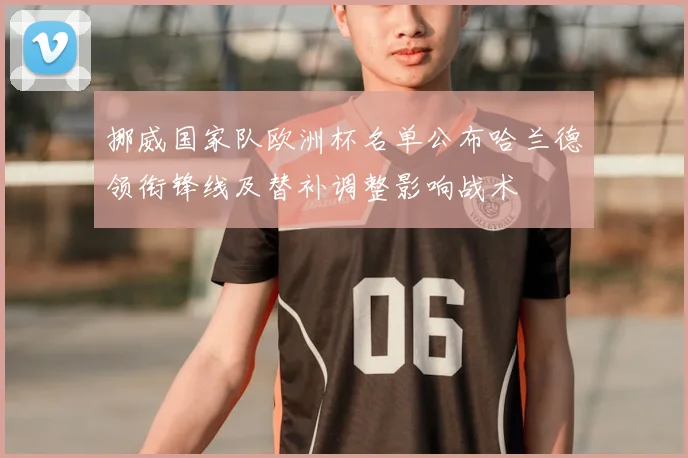 挪威国家队欧洲杯名单公布哈兰德领衔锋线及替补调整影响战术