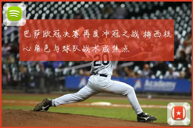 巴萨欧冠决赛再度冲冠之战 梅西核心角色与球队战术成焦点