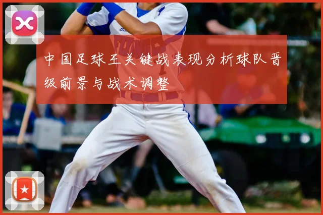 中国足球王关键战表现分析球队晋级前景与战术调整