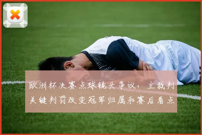 欧洲杯决赛点球镜头争议，主裁判关键判罚改变冠军归属和赛后看点
