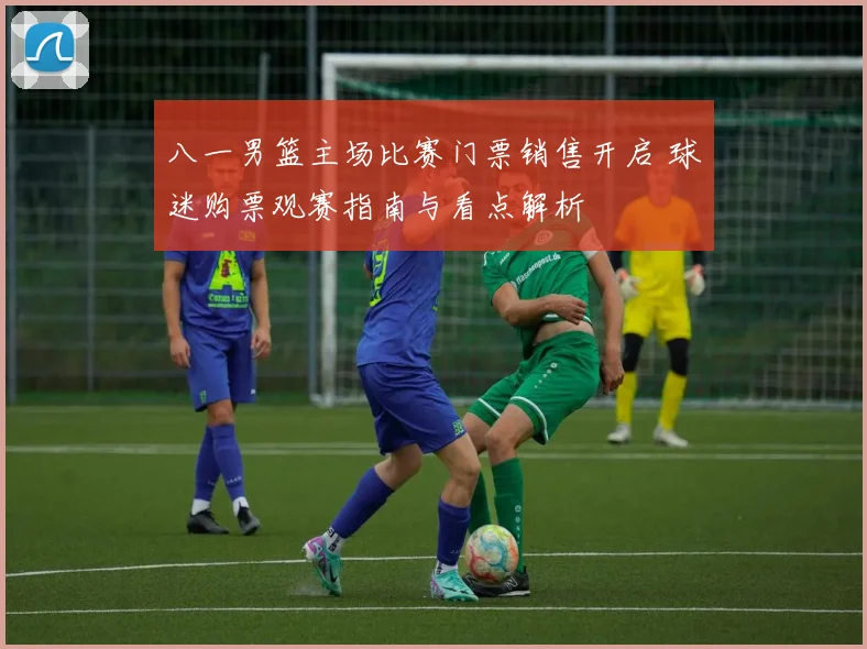 八一男篮主场比赛门票销售开启 球迷购票观赛指南与看点解析