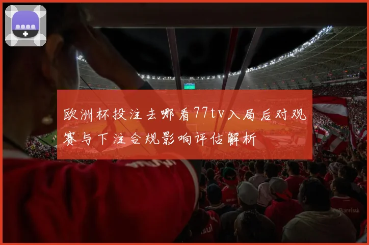 欧洲杯投注去哪看77tv入局后对观赛与下注合规影响评估解析