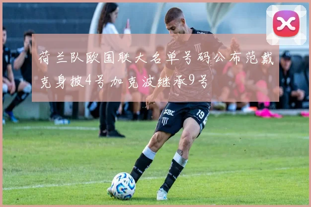 荷兰队欧国联大名单号码公布范戴克身披4号加克波继承9号
