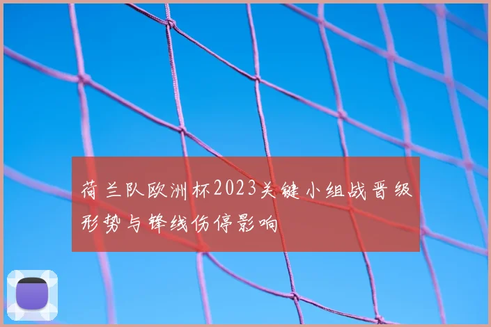 荷兰队欧洲杯2023关键小组战晋级形势与锋线伤停影响