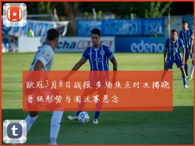 欧冠3月8日战报 多场焦点对决揭晓晋级形势与淘汰赛悬念