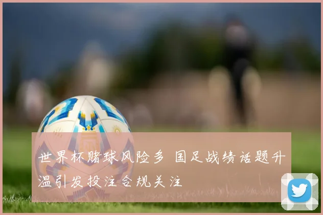 世界杯赌球风险多 国足战绩话题升温引发投注合规关注