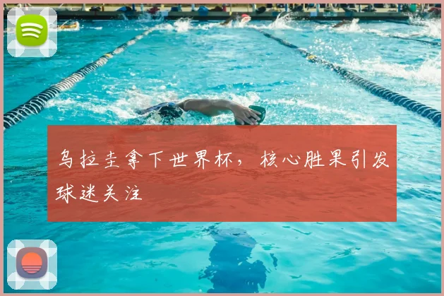 乌拉圭拿下世界杯，核心胜果引发球迷关注