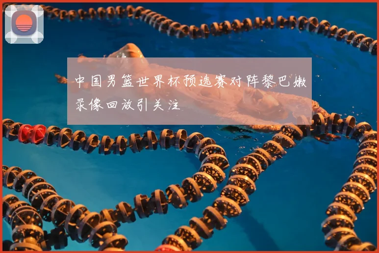 中国男篮世界杯预选赛对阵黎巴嫩录像回放引关注