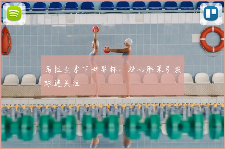 乌拉圭拿下世界杯，核心胜果引发球迷关注