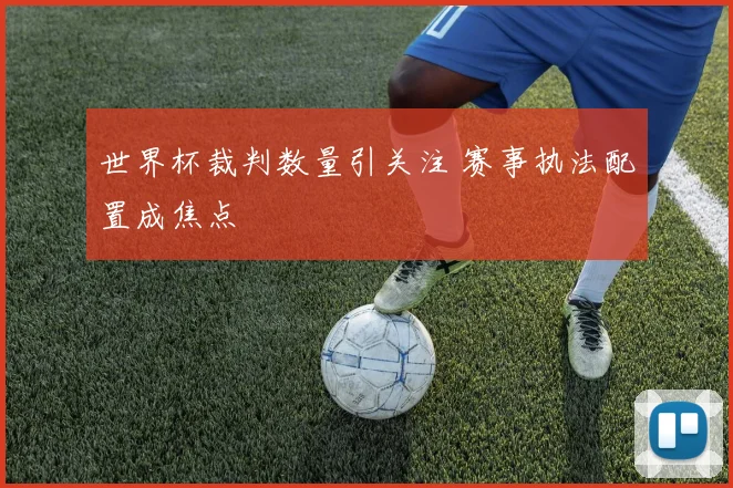 世界杯裁判数量引关注 赛事执法配置成焦点