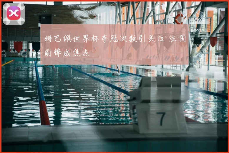 姆巴佩世界杯夺冠次数引关注 法国前锋成焦点