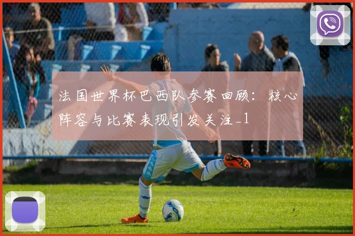 法国世界杯巴西队参赛回顾:核心阵容与比赛表现引发关注_1
