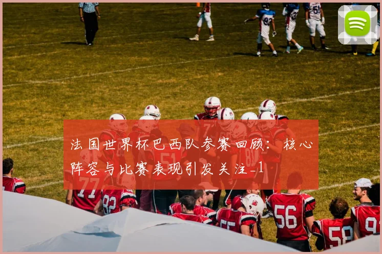 法国世界杯巴西队参赛回顾：核心阵容与比赛表现引发关注_1