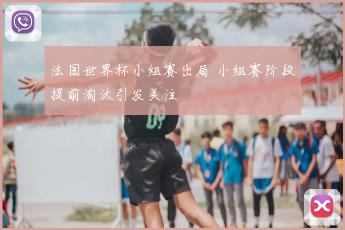法国世界杯小组赛出局 小组赛阶段提前淘汰引发关注