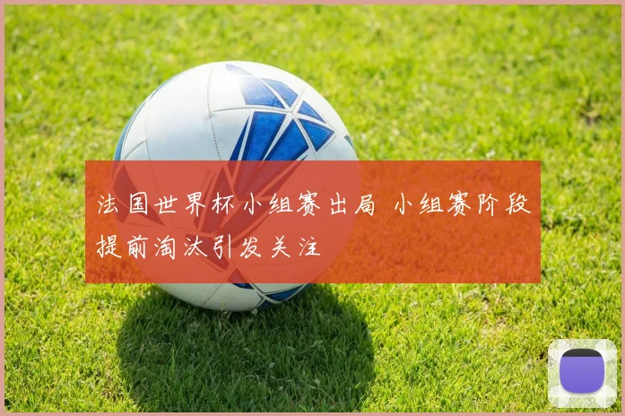 法国世界杯小组赛出局 小组赛阶段提前淘汰引发关注