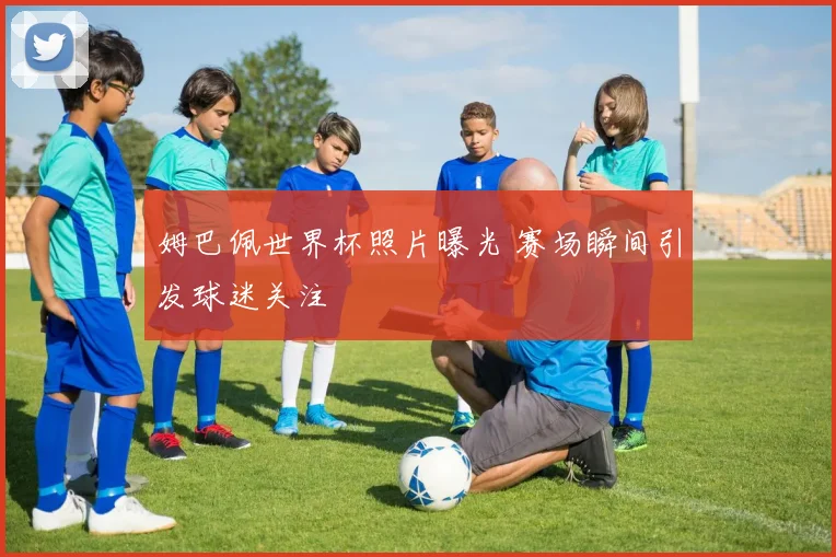 姆巴佩世界杯照片曝光 赛场瞬间引发球迷关注