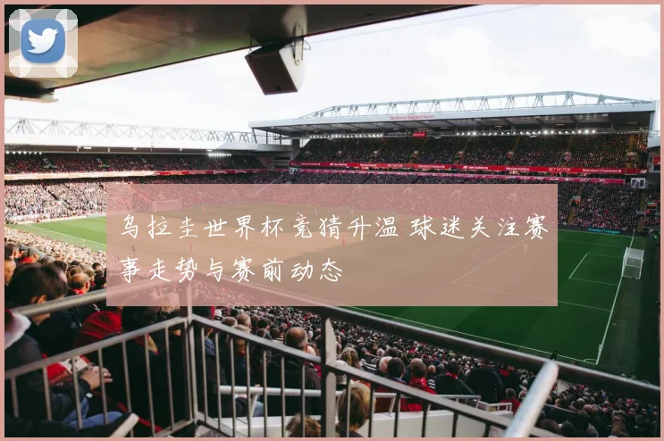 乌拉圭世界杯竞猜升温 球迷关注赛事走势与赛前动态