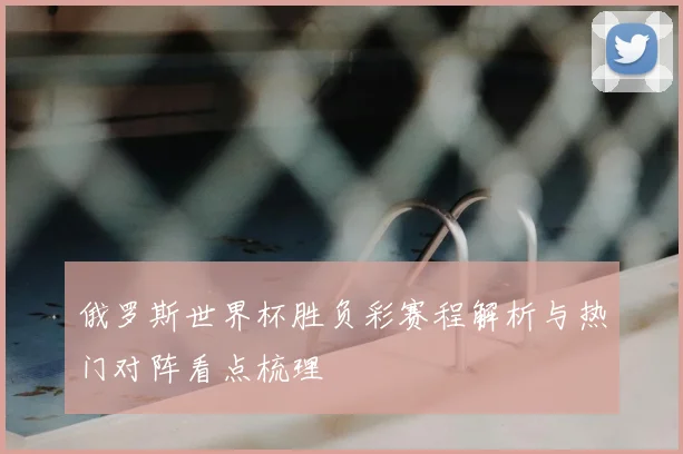 俄罗斯世界杯胜负彩赛程解析与热门对阵看点梳理