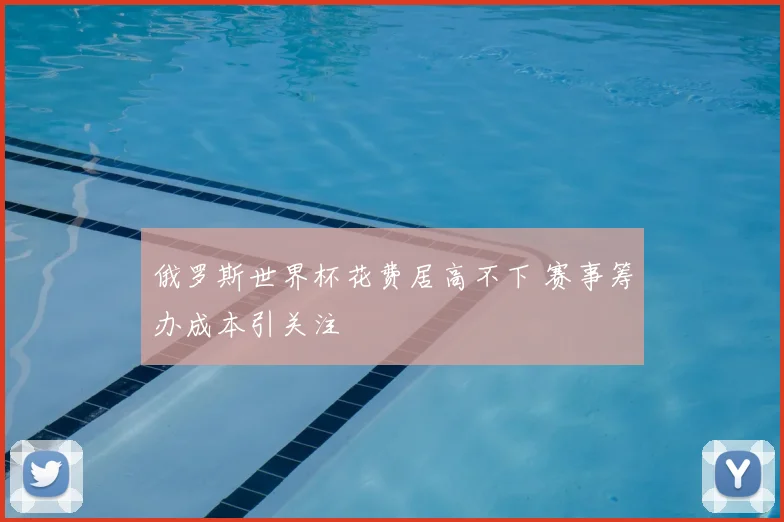 俄罗斯世界杯花费居高不下 赛事筹办成本引关注