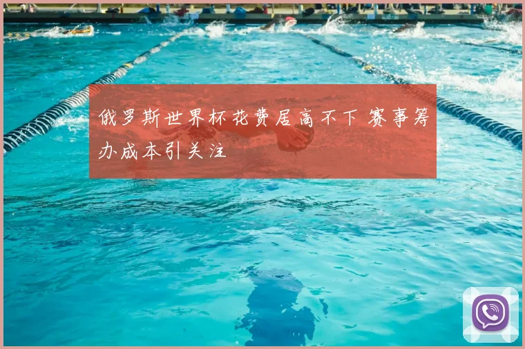 俄罗斯世界杯花费居高不下 赛事筹办成本引关注